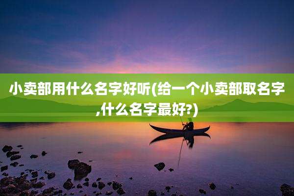 小卖部用什么名字好听(给一个小卖部取名字,什么名字最好?)