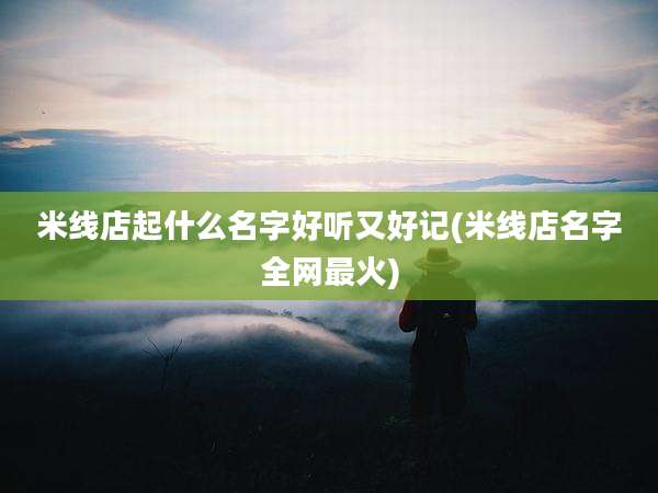 米线店起什么名字好听又好记(米线店名字全网最火)