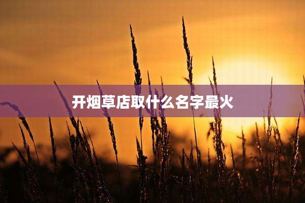 开烟草店取什么名字最火