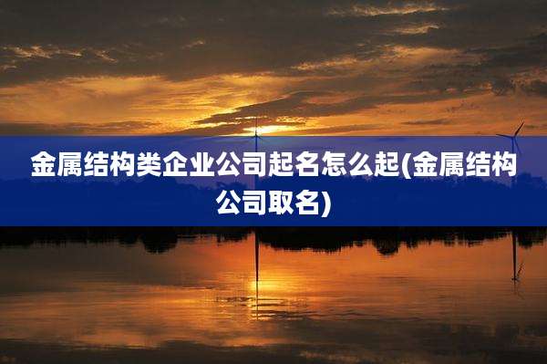 金属结构类企业公司起名怎么起(金属结构公司取名)