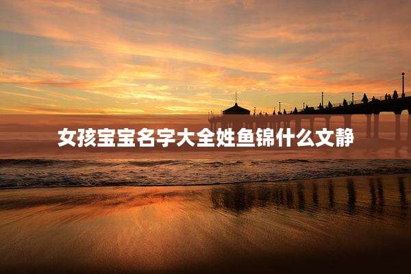 女孩宝宝名字大全姓鱼锦什么文静