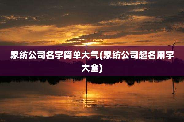 家纺公司名字简单大气(家纺公司起名用字大全)