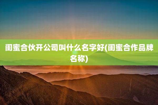闺蜜合伙开公司叫什么名字好(闺蜜合作品牌名称)
