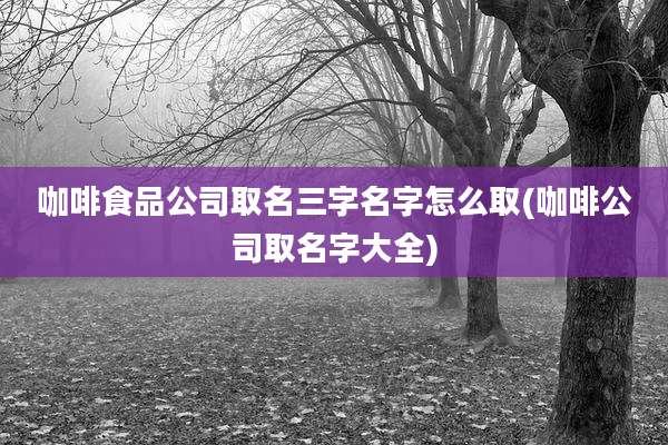 咖啡食品公司取名三字名字怎么取(咖啡公司取名字大全)