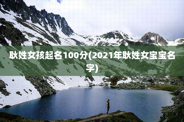 耿姓女孩起名100分(2021年耿姓女宝宝名字)