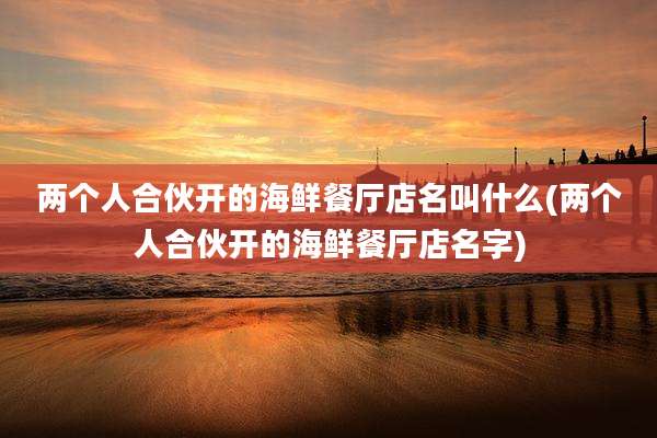 两个人合伙开的海鲜餐厅店名叫什么(两个人合伙开的海鲜餐厅店名字)