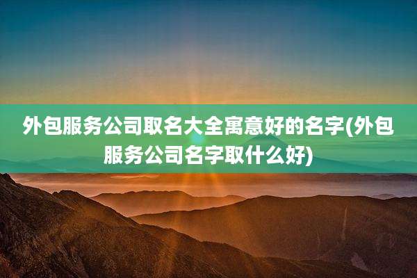 外包服务公司取名大全寓意好的名字(外包服务公司名字取什么好)