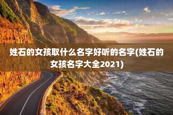 姓石的女孩取什么名字好听的名字(姓石的女孩名字大全2021)
