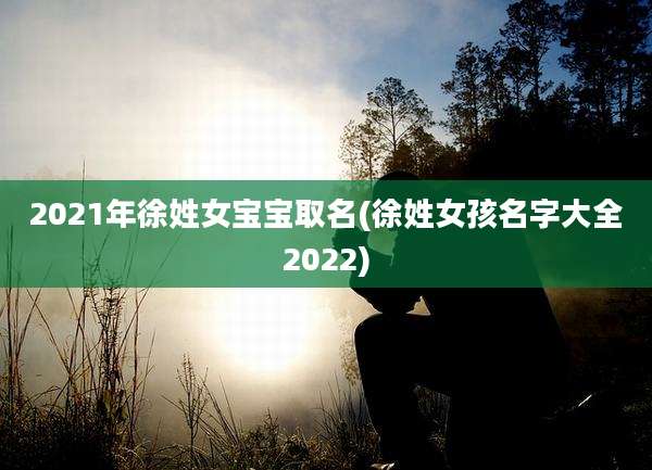 2021年徐姓女宝宝取名(徐姓女孩名字大全2022)