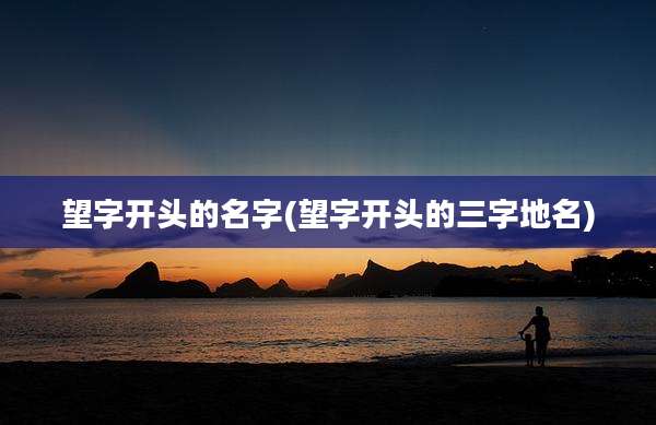 望字开头的名字(望字开头的三字地名)
