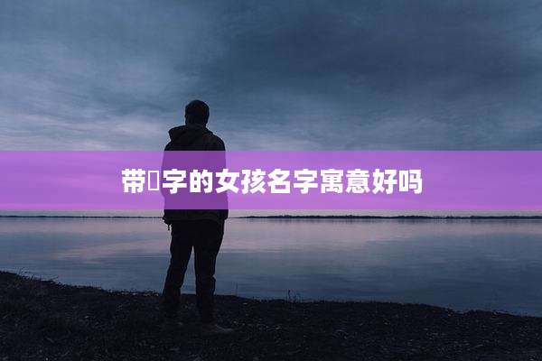 带燊字的女孩名字寓意好吗