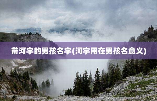 带河字的男孩名字(河字用在男孩名意义)