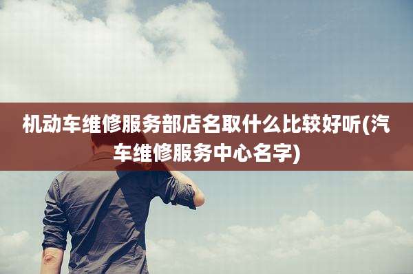 机动车维修服务部店名取什么比较好听(汽车维修服务中心名字)