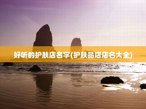 好听的护肤店名字(护肤品店店名大全)