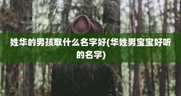 姓华的男孩取什么名字好(华姓男宝宝好听的名字)