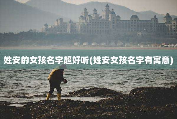 姓安的女孩名字超好听(姓安女孩名字有寓意)