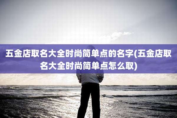 五金店取名大全时尚简单点的名字(五金店取名大全时尚简单点怎么取)