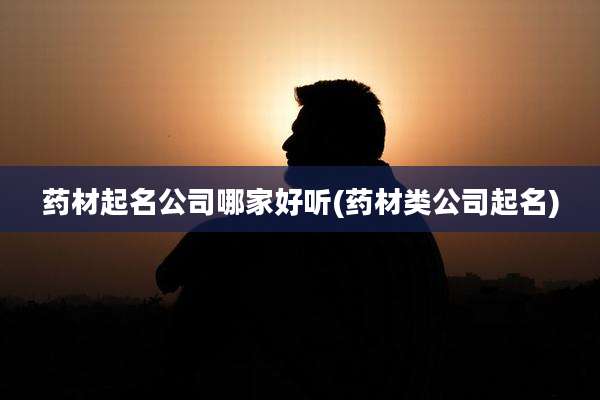 药材起名公司哪家好听(药材类公司起名)