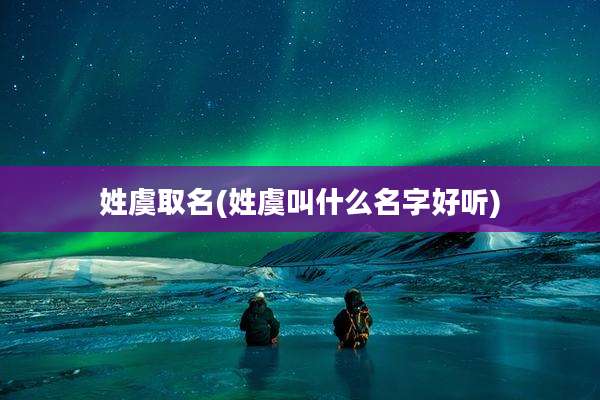 姓虞取名(姓虞叫什么名字好听)