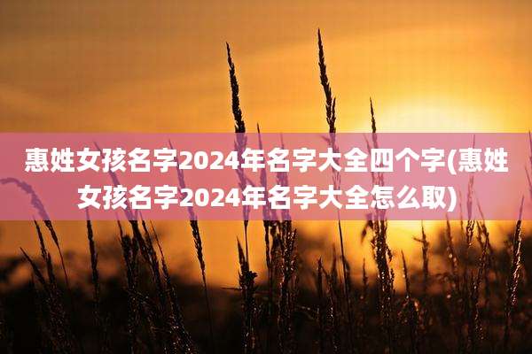 惠姓女孩名字2024年名字大全四个字(惠姓女孩名字2024年名字大全怎么取)