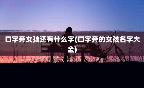 口字旁女孩还有什么字(口字旁的女孩名字大全)