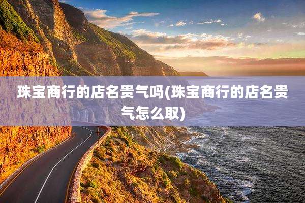 珠宝商行的店名贵气吗(珠宝商行的店名贵气怎么取)