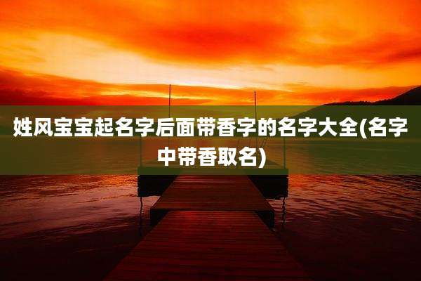 姓风宝宝起名字后面带香字的名字大全(名字中带香取名)