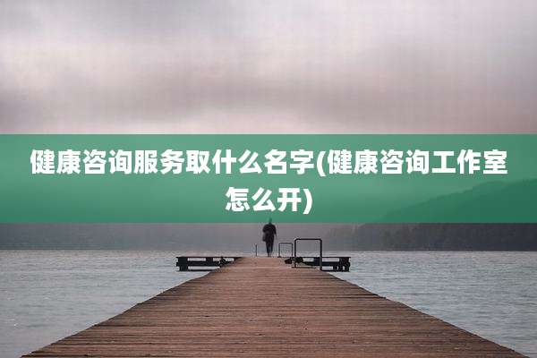 健康咨询服务取什么名字(健康咨询工作室怎么开)