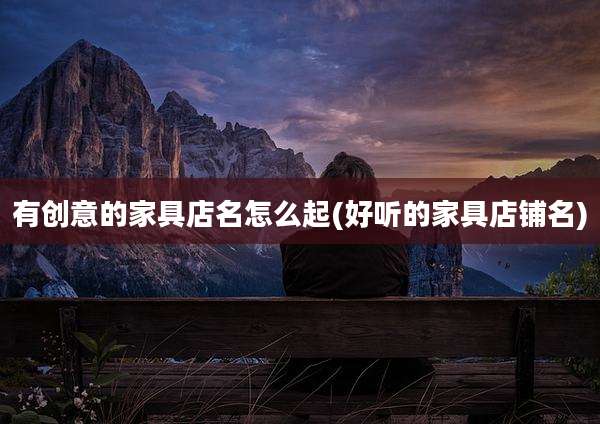 有创意的家具店名怎么起(好听的家具店铺名)