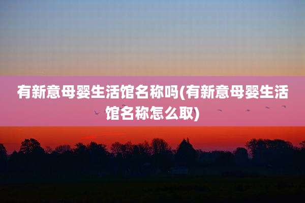 有新意母婴生活馆名称吗(有新意母婴生活馆名称怎么取)