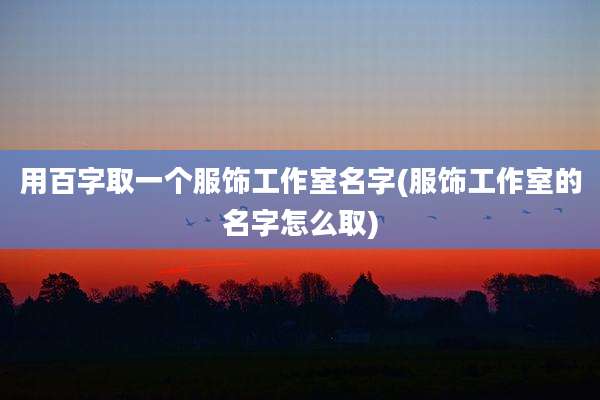 用百字取一个服饰工作室名字(服饰工作室的名字怎么取)