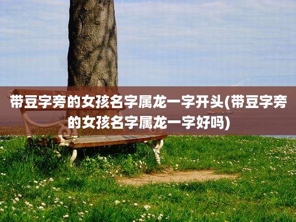 带豆字旁的女孩名字属龙一字开头(带豆字旁的女孩名字属龙一字好吗)
