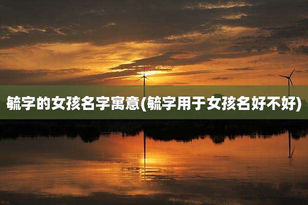 毓字的女孩名字寓意(毓字用于女孩名好不好)