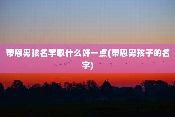 带恩男孩名字取什么好一点(带恩男孩子的名字)