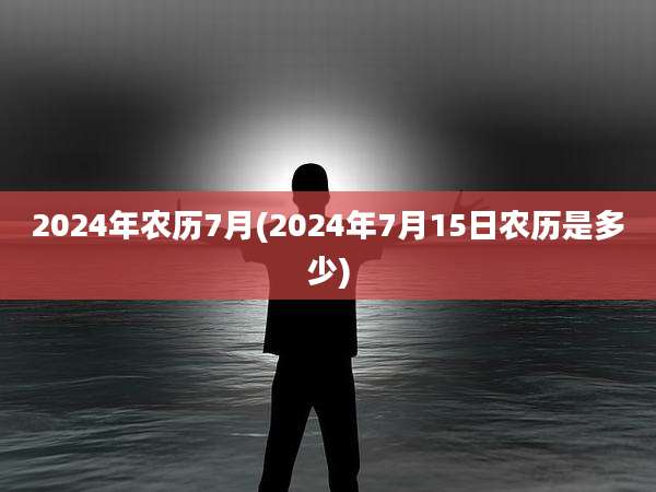 2024年农历7月(2024年7月15日农历是多少)