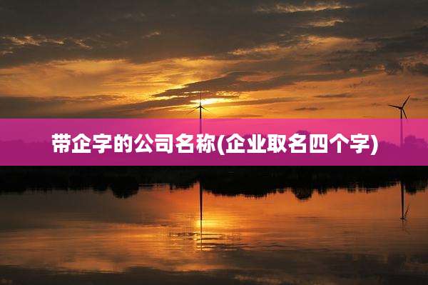 带企字的公司名称(企业取名四个字)