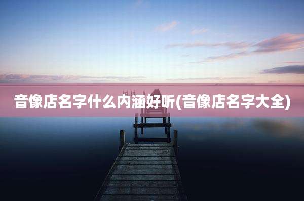 音像店名字什么内涵好听(音像店名字大全)