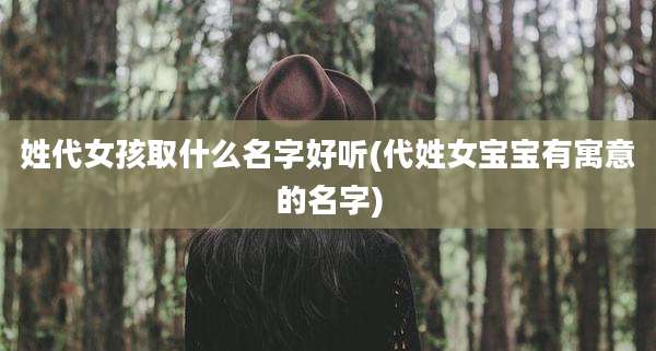 姓代女孩取什么名字好听(代姓女宝宝有寓意的名字)