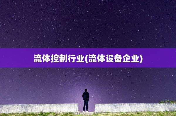 流体控制行业(流体设备企业)