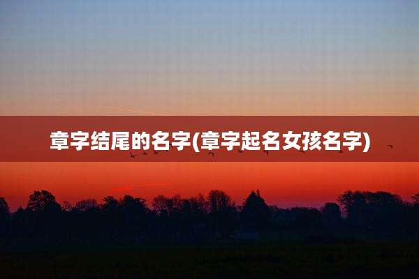 章字结尾的名字(章字起名女孩名字)