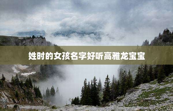 姓时的女孩名字好听高雅龙宝宝