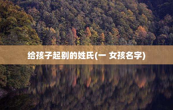 给孩子起别的姓氏(一 女孩名字)