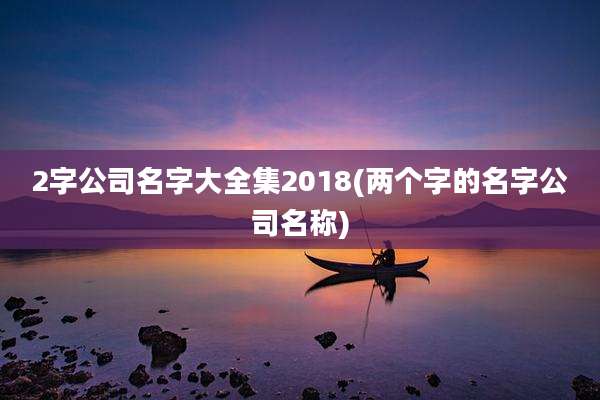 2字公司名字大全集2018(两个字的名字公司名称)