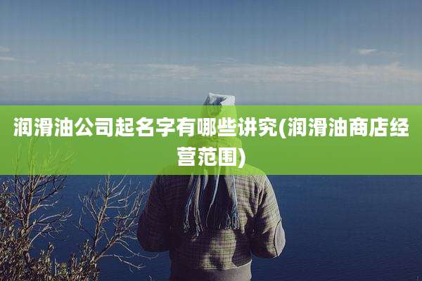 润滑油公司起名字有哪些讲究(润滑油商店经营范围)