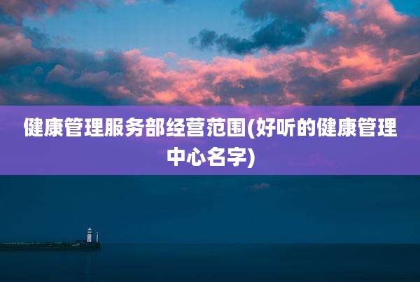 健康管理服务部经营范围(好听的健康管理中心名字)