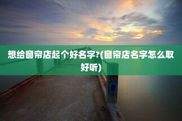 想给窗帘店起个好名字?(窗帘店名字怎么取好听)