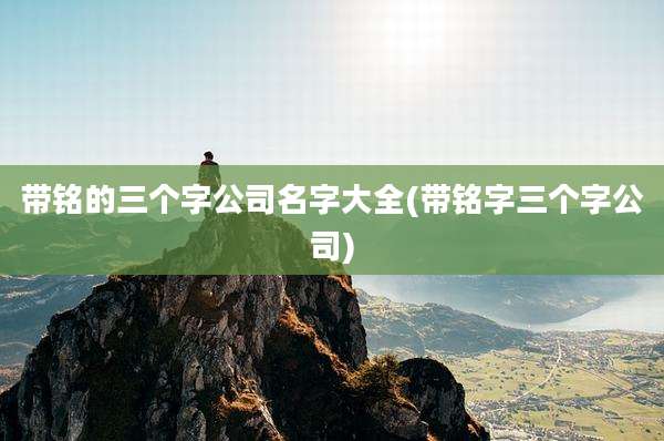 带铭的三个字公司名字大全(带铭字三个字公司)