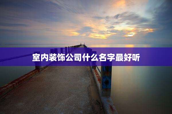 室内装饰公司什么名字最好听