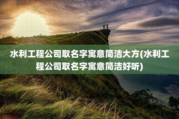 水利工程公司取名字寓意简洁大方(水利工程公司取名字寓意简洁好听)