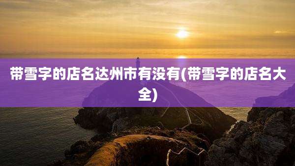 带雪字的店名达州市有没有(带雪字的店名大全)